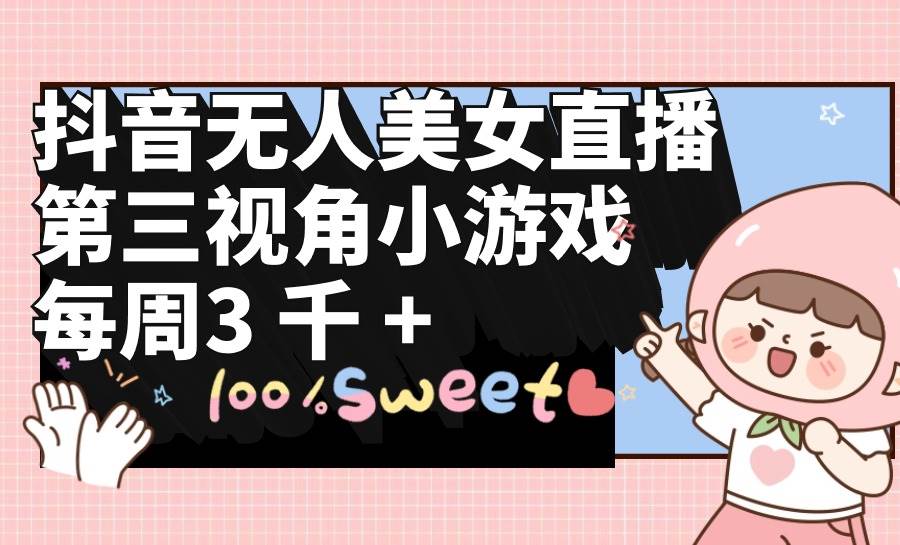 抖音无人美女直播，第三视角小游戏，每周收益3000+-资源智库