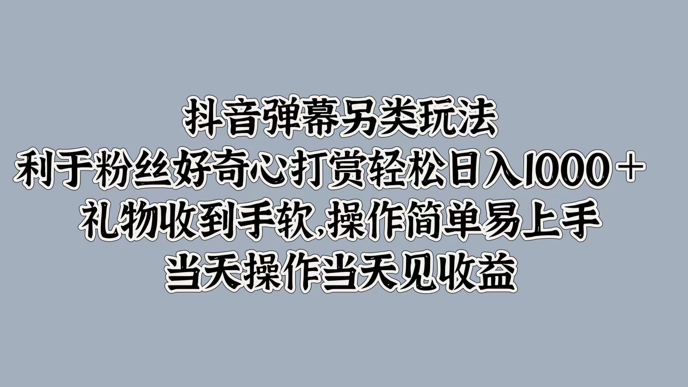 抖音弹幕另类玩法，利于粉丝好奇心打赏轻松日入1000＋ 礼物收到手软，操作简单易上手，当天操作当天见收益-资源智库