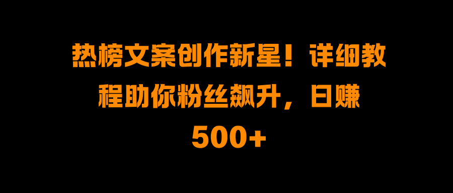 热榜文案创作新星!详细教程助你粉丝飙升,日赚500+-资源智库