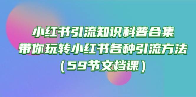 小红书引流知识科普合集，带你玩转小红书各种引流方法（59节文档课）-资源智库