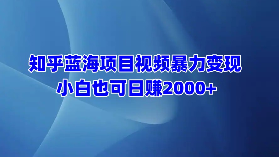 知乎蓝海项目视频暴力变现  小白也可日赚2000+-资源智库
