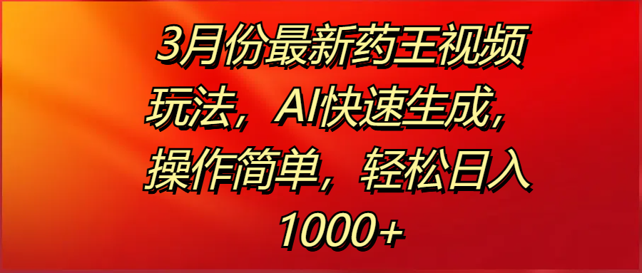 3月份最新药王视频玩法，AI快速生成，操作简单，轻松日入1000+-资源智库