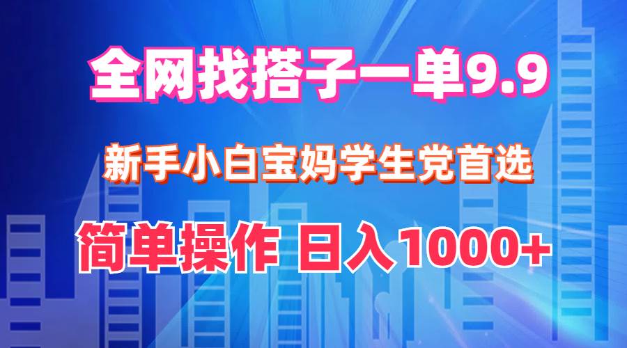 全网找搭子1单9.9 新手小白宝妈学生党首选 简单操作 日入1000+-资源智库
