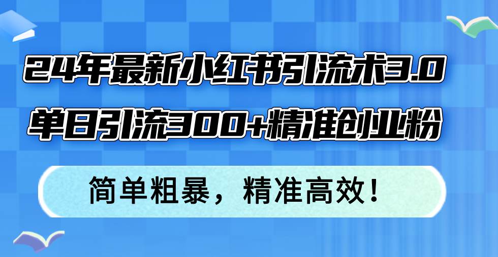 24年最新小红书引流术3.0，单日引流300+精准创业粉，简单粗暴，精准高效！-资源智库
