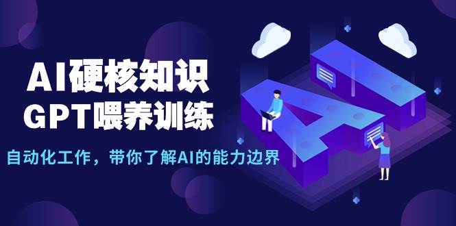 AI硬核知识-GPT喂养训练，自动化工作，带你了解AI的能力边界（10节课）-资源智库