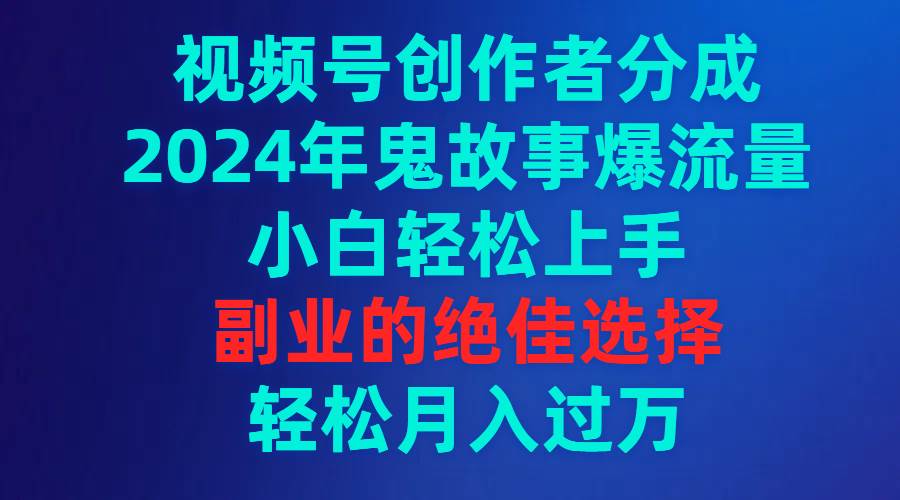 视频号创作者分成，2024年鬼故事爆流量，小白轻松上手，副业的绝佳选择…-资源智库