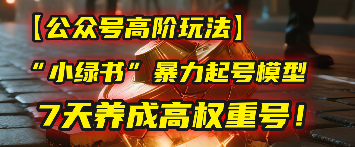 【公众号高阶玩法】我用这套“小绿书”暴力起号模型，7天养成高权重号！-资源智库