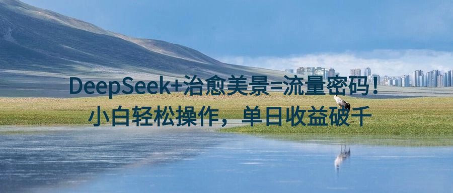 DeepSeek+治愈美景=流量密码！小白轻松操作，单日收益破千-资源智库