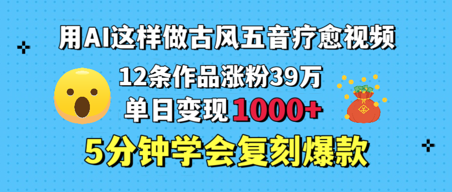 用AI这样做古风五音疗愈视频，12条作品涨粉39万，单日变现1000＋，五分钟学会复刻爆款-资源智库