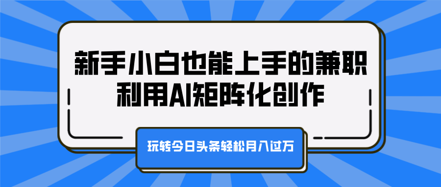 新手小白也能上手的兼职，利用AI矩阵化创作，玩转今日头条轻松月入过万-资源智库