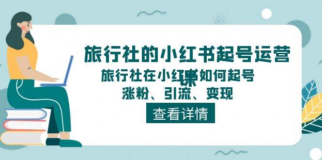旅行社的小红书起号运营课，旅行社在小红书如何起号、涨粉、引流、变现-资源智库