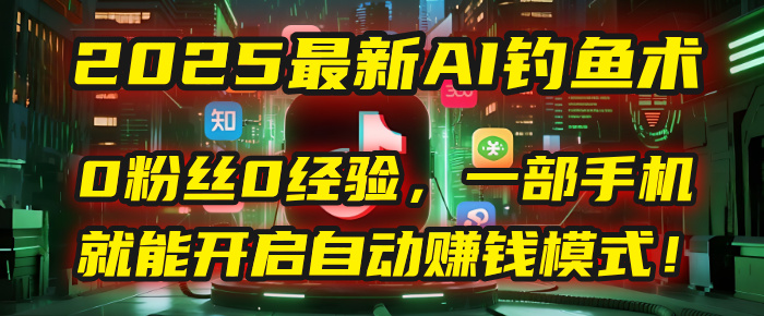 2025最新AI钓鱼术：0粉丝0经验，一部手机就能开启自动赚钱模式！-资源智库