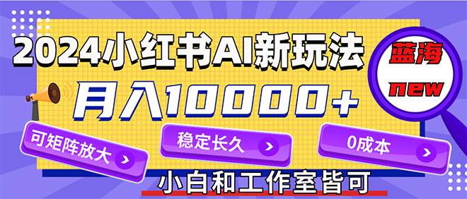 2024最新小红薯AI赛道，蓝海项目，月入10000+，0成本，当事业来做，可矩阵-资源智库