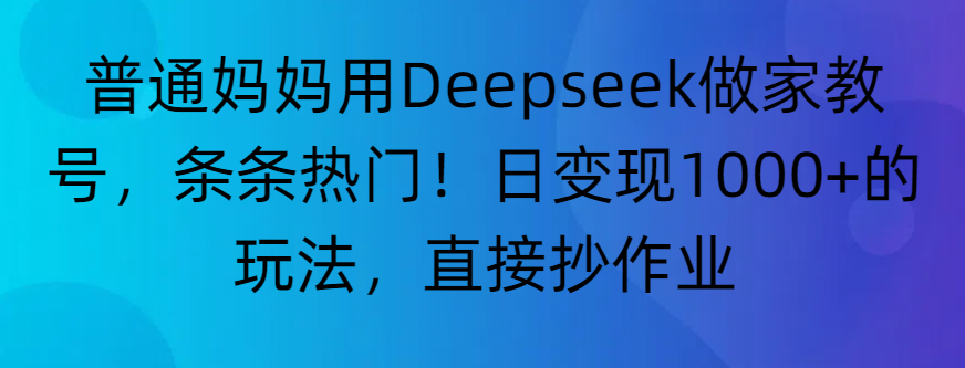 “普通妈妈用Deepseek做家教号，条条热门！日变现1000+的玩法，直接抄作业”-资源智库