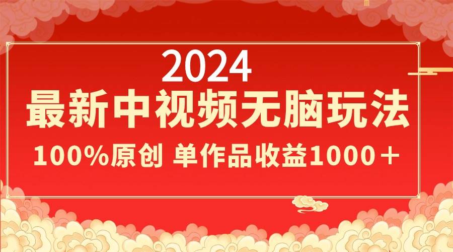 2024最新中视频无脑玩法，作品制作简单，100%原创，单作品收益1000＋-资源智库