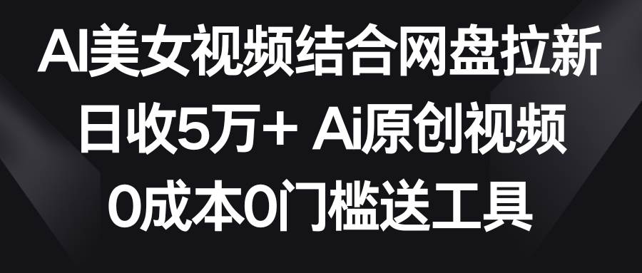 AI美女视频结合网盘拉新，日收5万+两分钟一条Ai原创视频，0成本0门槛送工具-资源智库