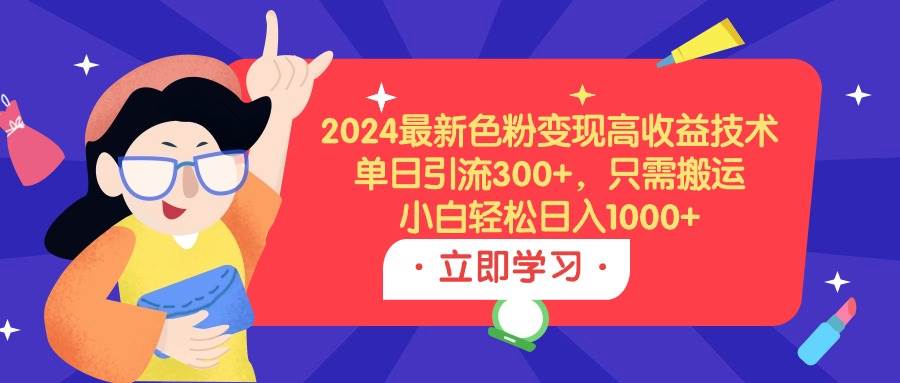 2024最新色粉变现高收益技术，单日引流300+，只需搬运，小白轻松日入1000+-资源智库