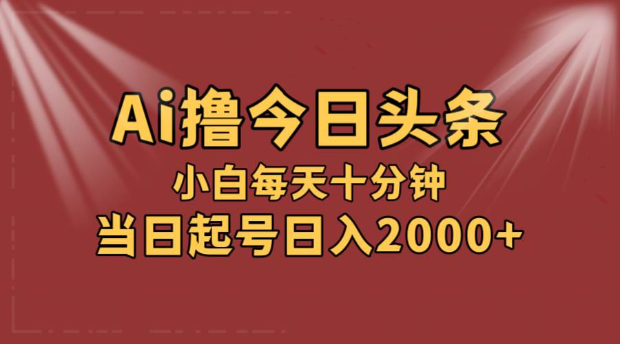 AI撸爆款头条，当天起号，可矩阵，第二天见收益，小白无脑轻松日入2000+-资源智库