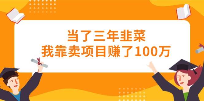 当了三年韭菜我靠卖项目赚了100万-资源智库