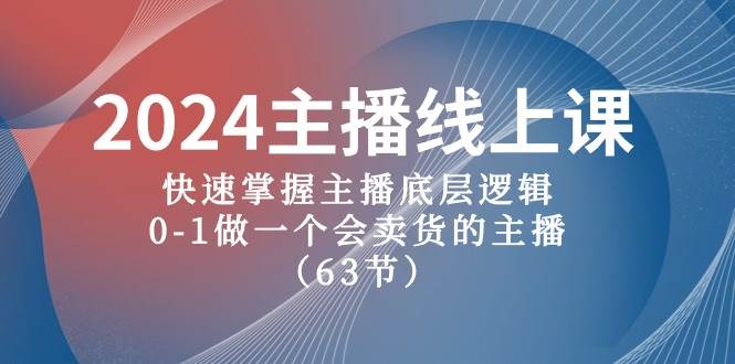 2024主播线上课，快速掌握主播底层逻辑，0-1做一个会卖货的主播（63节课）-资源智库