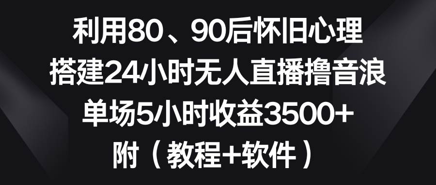 利用80、90后怀旧心理,搭建24小时无人直播撸音浪,单场5小时收益3500+…-资源智库