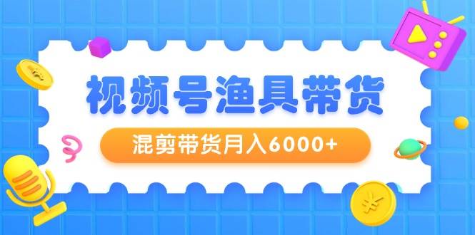 视频号渔具带货，混剪带货月入6000+，起号剪辑选品带货-资源智库