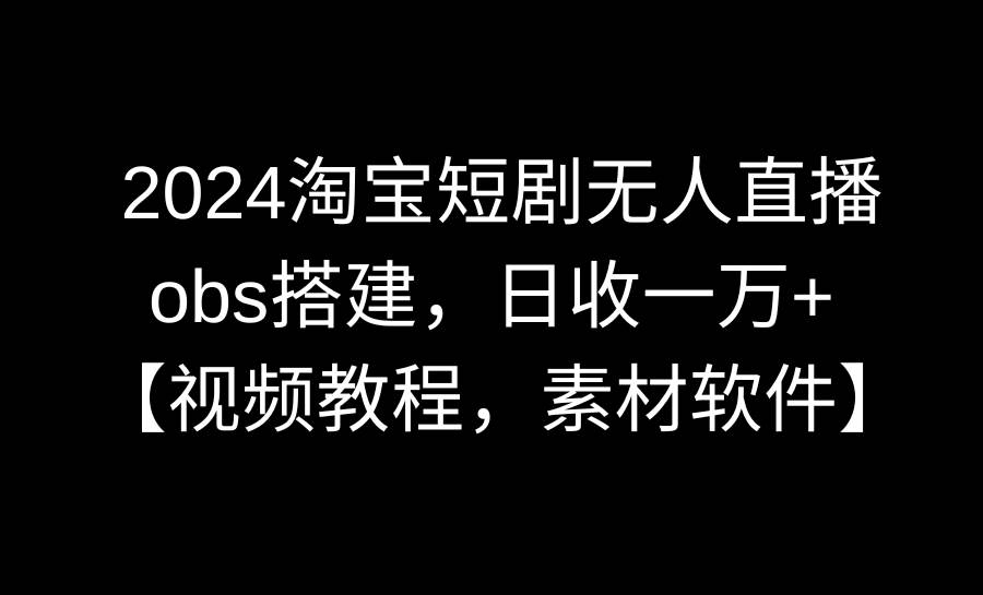 2024淘宝短剧无人直播3.0，obs搭建，日收一万+，【视频教程，附素材软件】-资源智库