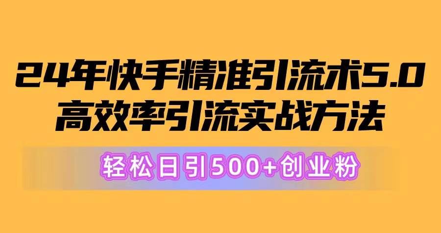 24年快手精准引流术5.0,高效率引流实战方法,轻松日引500+创业粉-资源智库