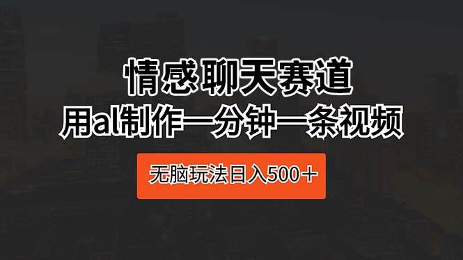 情感聊天赛道 用al制作一分钟一条视频 无脑玩法日入500＋-资源智库