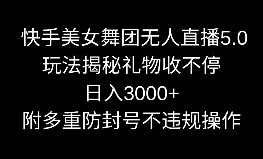 快手美女舞团无人直播5.0玩法揭秘，礼物收不停，日入3000+，内附多重防…-资源智库