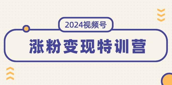 2024视频号-涨粉变现特训营：一站式打造稳定视频号涨粉变现模式（10节）-资源智库