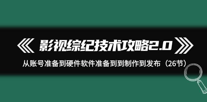 影视 综纪技术攻略2.0：从账号准备到硬件软件准备到到制作到发布（26节）-资源智库
