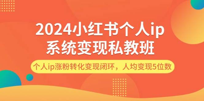2024小红书个人ip系统变现私教班，个人ip涨粉转化变现闭环，人均变现5位数-资源智库