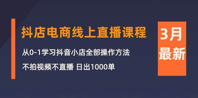 3月抖店电商线上直播课程：从0-1学习抖音小店，不拍视频不直播 日出1000单-资源智库