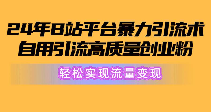 2024年B站平台暴力引流术，自用引流高质量创业粉，轻松实现流量变现！-资源智库