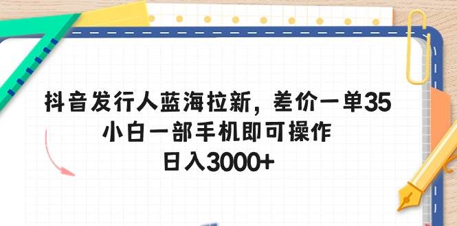 抖音发行人蓝海拉新，差价一单35，小白一部手机即可操作，日入3000+-资源智库