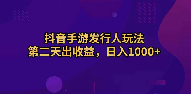 抖音手游发行人玩法，第二天出收益，日入1000+-资源智库