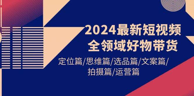 2024最新短视频全领域好物带货 定位篇/思维篇/选品篇/文案篇/拍摄篇/运营篇-资源智库
