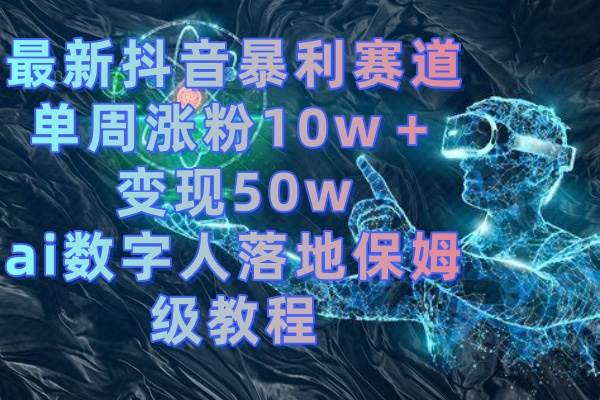 最新抖音暴利赛道，单周涨粉10w＋变现50w的ai数字人落地保姆级教程-资源智库