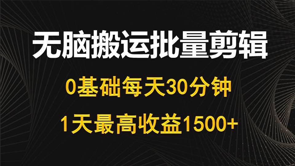 每天30分钟，0基础无脑搬运批量剪辑，1天最高收益1500+-资源智库