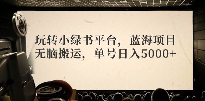 玩转小绿书平台，蓝海项目，无脑搬运，单号日入5000+-资源智库