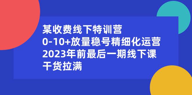 某收费线下特训营：0-10+放量稳号精细化运营，2023年前最后一期线下课，干货拉满-资源智库