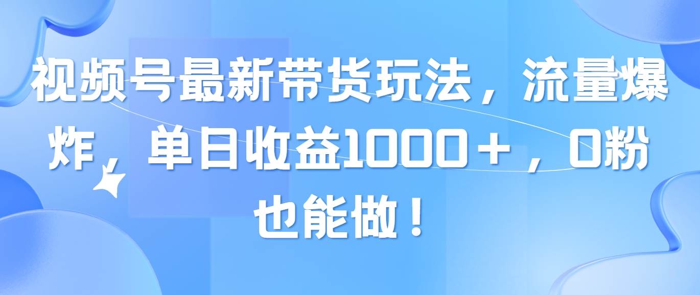 视频号最新带货玩法，流量爆炸，单日收益1000＋，0粉也能做！-资源智库