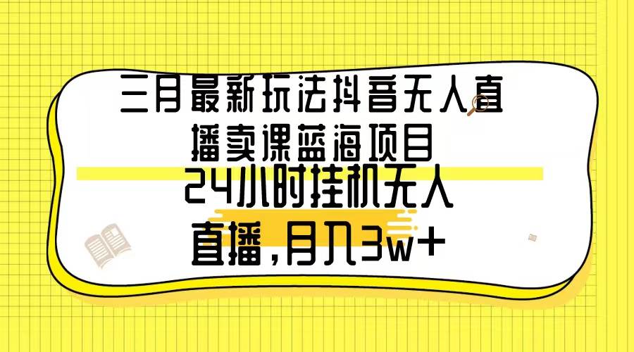 三月最新玩法抖音无人直播卖课蓝海项目，24小时无人直播，月入3w+-资源智库