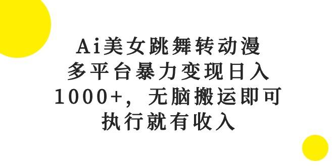 Ai美女跳舞转动漫，多平台暴力变现日入1000+，无脑搬运即可，执行就有收入-资源智库