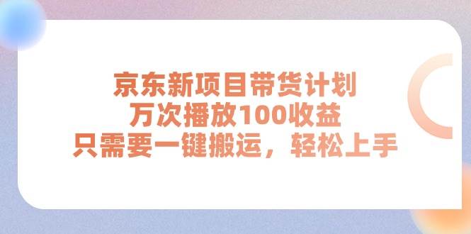 京东新项目带货计划，万次播放100收益，只需要一键搬运，轻松上手-资源智库