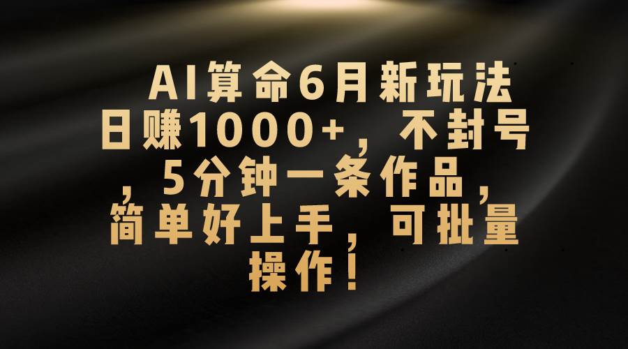 AI算命6月新玩法，日赚1000+，不封号，5分钟一条作品，简单好上手，可…-资源智库