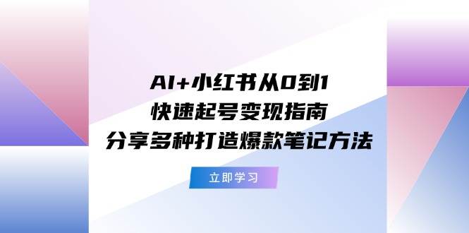 AI+小红书从0到1快速起号变现指南：分享多种打造爆款笔记方法-资源智库