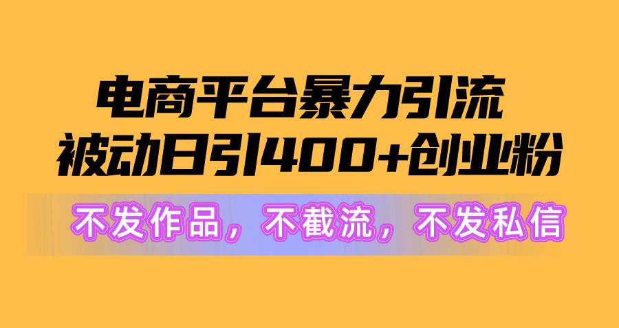 电商平台暴力引流,被动日引400+创业粉不发作品，不截流，不发私信-资源智库