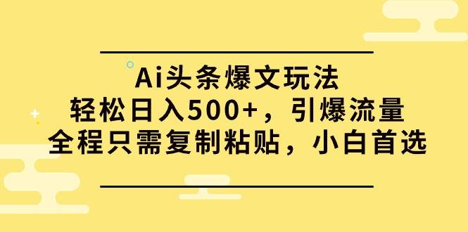 Ai头条爆文玩法，轻松日入500+，引爆流量全程只需复制粘贴，小白首选-资源智库